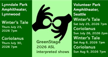 GreenStage 2026 ASL interpreted shows FREE At Lynndale Park Amphitheater, Lynnwood: --- The Winter's Tale - Thursday, July 23, 2026 - 7pm --- Coriolanus - Thursday, July 30, 2026 - 7pm || At Volunteer Park Amphitheater, Seattle: --- The Winter's Tale - Saturday, July 25, 2026 - 7pm --- Coriolanus - Sunday, July 26, 2026 - 2pm --- The Winter's Tale - Saturday, August 8, 2026 - 7pm --- Coriolanus - Sunday, August 9, 2026 - 7pm