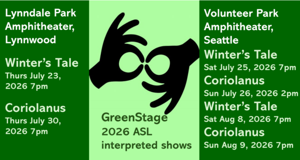 GreenStage 2026 ASL interpreted shows FREE At Lynndale Park Amphitheater, Lynnwood: --- The Winter's Tale - Thursday, July 23, 2026 - 7pm --- Coriolanus - Thursday, July 30, 2026 - 7pm || At Volunteer Park Amphitheater, Seattle: --- The Winter's Tale - Saturday, July 25, 2026 - 7pm --- Coriolanus - Sunday, July 26, 2026 - 2pm --- The Winter's Tale - Saturday, August 8, 2026 - 7pm --- Coriolanus - Sunday, August 9, 2026 - 7pm