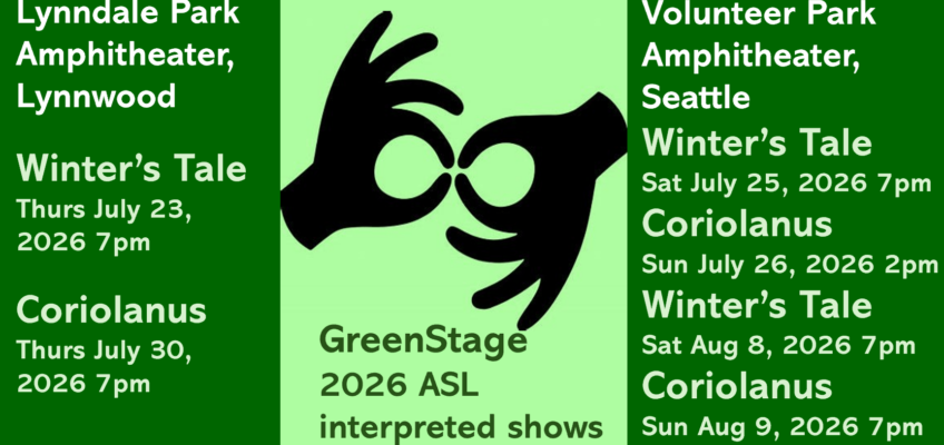 GreenStage 2026 ASL interpreted shows FREE At Lynndale Park Amphitheater, Lynnwood: --- The Winter's Tale - Thursday, July 23, 2026 - 7pm --- Coriolanus - Thursday, July 30, 2026 - 7pm || At Volunteer Park Amphitheater, Seattle: --- The Winter's Tale - Saturday, July 25, 2026 - 7pm --- Coriolanus - Sunday, July 26, 2026 - 2pm --- The Winter's Tale - Saturday, August 8, 2026 - 7pm --- Coriolanus - Sunday, August 9, 2026 - 7pm